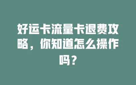 好运卡流量卡退费攻略，你知道怎么操作吗？