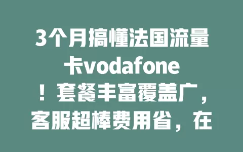 3个月搞懂法国流量卡vodafone！套餐丰富覆盖广，客服超棒费用省，在法用它超便利！