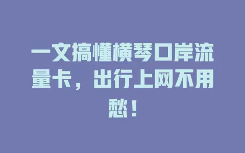 一文搞懂横琴口岸流量卡，出行上网不用愁！