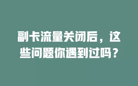 副卡流量关闭后，这些问题你遇到过吗？