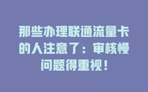 那些办理联通流量卡的人注意了：审核慢问题得重视！