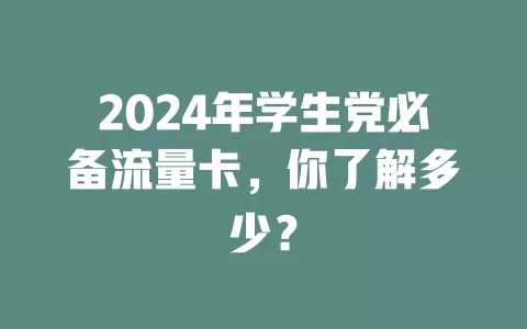 2024年学生党必备流量卡，你了解多少？
