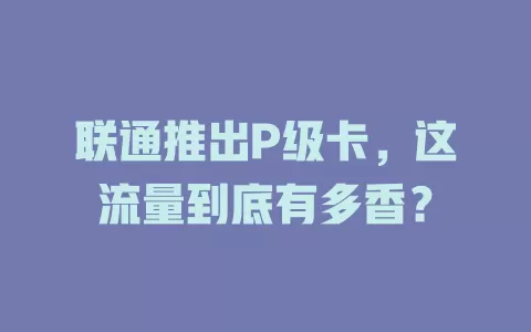 联通推出P级卡，这流量到底有多香？