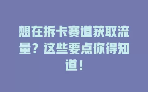 想在拆卡赛道获取流量？这些要点你得知道！