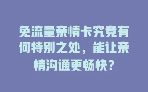 免流量亲情卡究竟有何特别之处，能让亲情沟通更畅快？