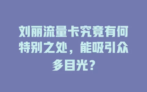 刘丽流量卡究竟有何特别之处，能吸引众多目光？