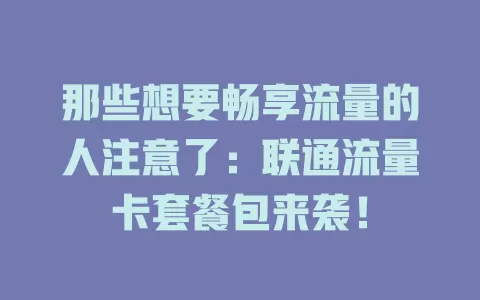 那些想要畅享流量的人注意了：联通流量卡套餐包来袭！