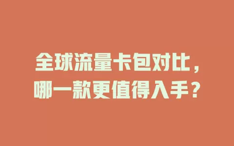 全球流量卡包对比，哪一款更值得入手？