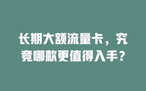 长期大额流量卡，究竟哪款更值得入手？