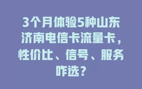 3个月体验5种山东济南电信卡流量卡，性价比、信号、服务咋选？