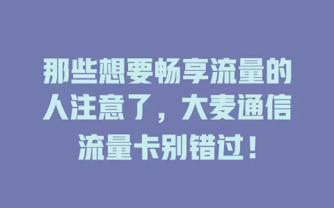 那些想要畅享流量的人注意了，大麦通信流量卡别错过！