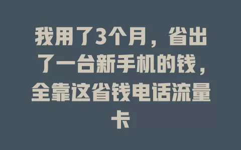 我用了3个月，省出了一台新手机的钱，全靠这省钱电话流量卡