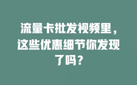 流量卡批发视频里，这些优惠细节你发现了吗？