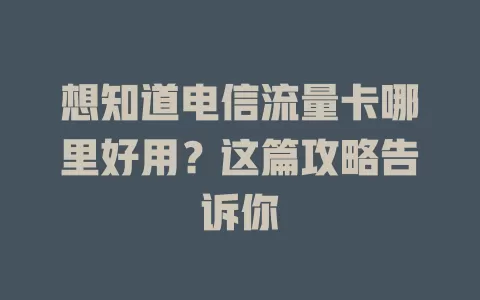 想知道电信流量卡哪里好用？这篇攻略告诉你