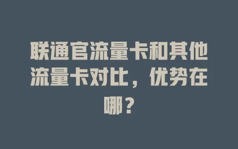 联通官流量卡和其他流量卡对比，优势在哪？