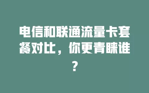 电信和联通流量卡套餐对比，你更青睐谁？