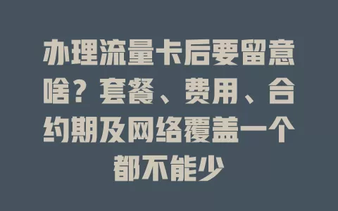 办理流量卡后要留意啥？套餐、费用、合约期及网络覆盖一个都不能少