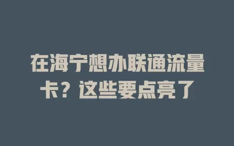 在海宁想办联通流量卡？这些要点亮了