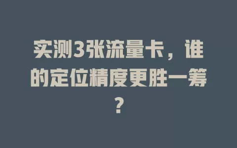 实测3张流量卡，谁的定位精度更胜一筹？
