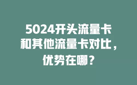 5024开头流量卡和其他流量卡对比，优势在哪？