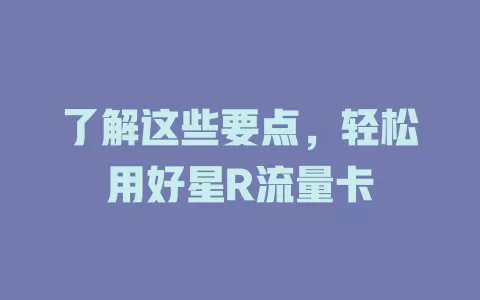了解这些要点，轻松用好星R流量卡