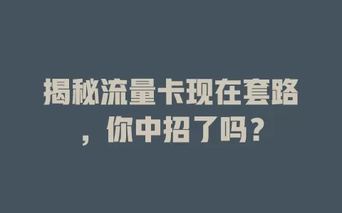 揭秘流量卡现在套路，你中招了吗？