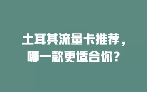 土耳其流量卡推荐，哪一款更适合你？