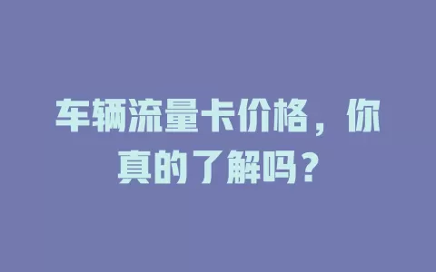 车辆流量卡价格，你真的了解吗？