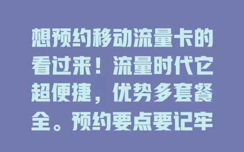 想预约移动流量卡的看过来！流量时代它超便捷，优势多套餐全。预约要点要记牢，提前准备更从容，掌握这些，轻松约到适合卡，畅享网络生活