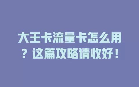 大王卡流量卡怎么用？这篇攻略请收好！