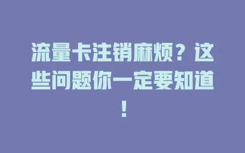 流量卡注销麻烦？这些问题你一定要知道！