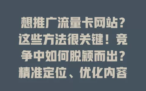 想推广流量卡网站？这些方法很关键！竞争中如何脱颖而出？精准定位、优化内容、借社交媒体、做搜索引擎优化、与相关网站合作，综合运用多种方法，流量卡网站就能大放异彩！