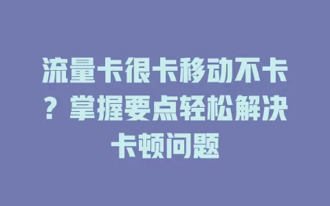 流量卡很卡移动不卡？掌握要点轻松解决卡顿问题