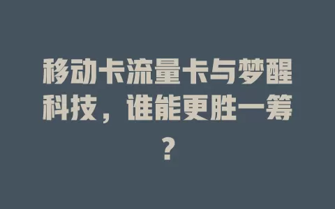 移动卡流量卡与梦醒科技，谁能更胜一筹？