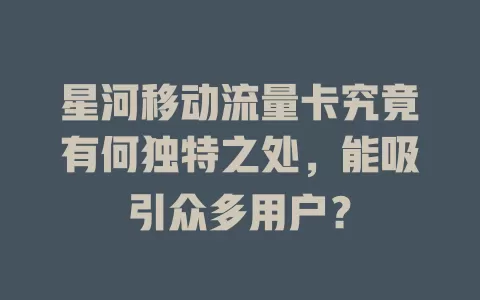 星河移动流量卡究竟有何独特之处，能吸引众多用户？