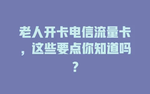 老人开卡电信流量卡，这些要点你知道吗？