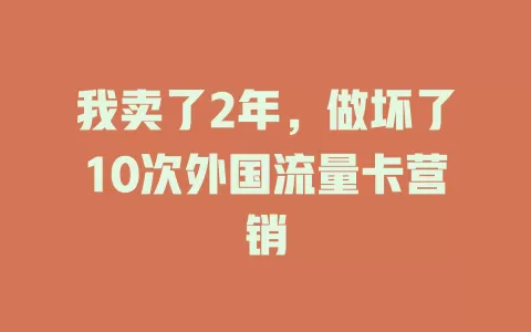 我卖了2年，做坏了10次外国流量卡营销