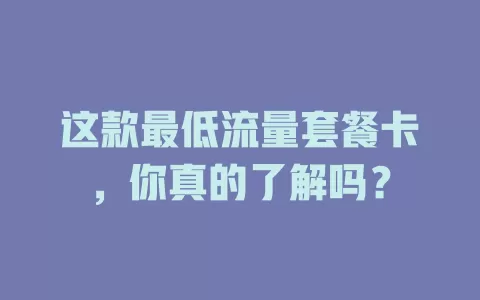 这款最低流量套餐卡，你真的了解吗？