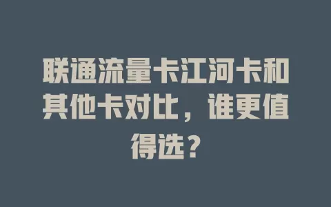联通流量卡江河卡和其他卡对比，谁更值得选？