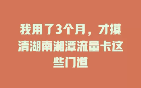 我用了3个月，才摸清湖南湘潭流量卡这些门道