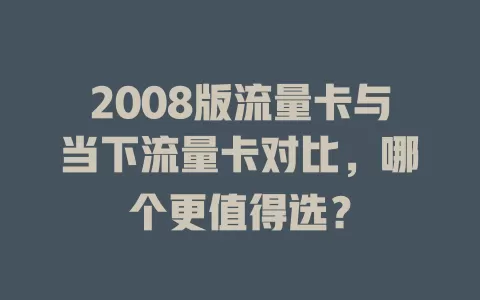 2008版流量卡与当下流量卡对比，哪个更值得选？