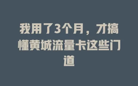 我用了3个月，才搞懂黄城流量卡这些门道