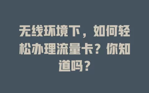 无线环境下，如何轻松办理流量卡？你知道吗？