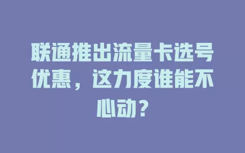 联通推出流量卡选号优惠，这力度谁能不心动？