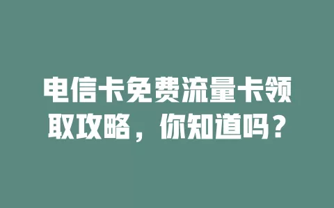 电信卡免费流量卡领取攻略，你知道吗？