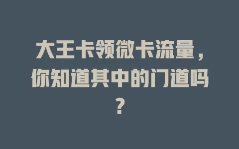 大王卡领微卡流量，你知道其中的门道吗？