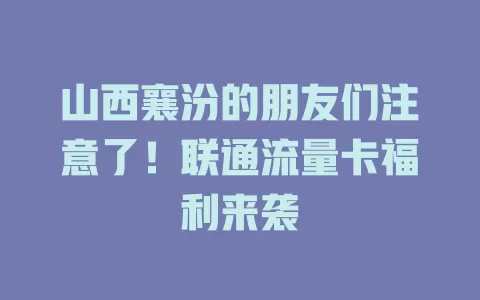 山西襄汾的朋友们注意了！联通流量卡福利来袭