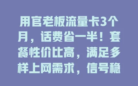 用官老板流量卡3个月，话费省一半！套餐性价比高，满足多样上网需求，信号稳不卡顿，超赞！