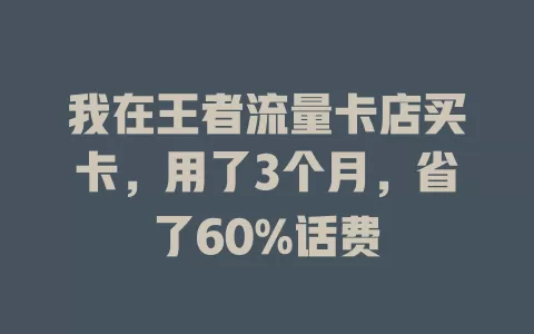 我在王者流量卡店买卡，用了3个月，省了60%话费