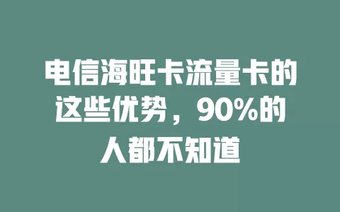 电信海旺卡流量卡的这些优势，90%的人都不知道